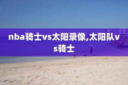 nba骑士vs太阳录像,太阳队vs骑士