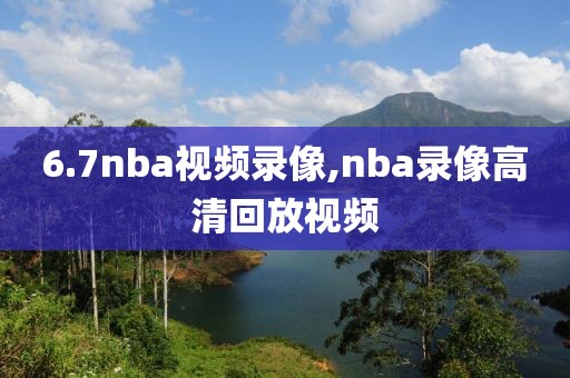 6.7nba视频录像,nba录像高清回放视频