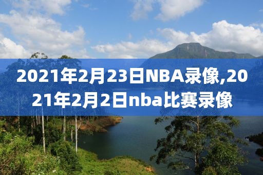 2021年2月23日NBA录像,2021年2月2日nba比赛录像