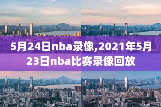 5月24日nba录像,2021年5月23日nba比赛录像回放