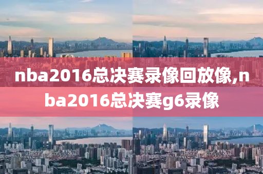 nba2016总决赛录像回放像,nba2016总决赛g6录像