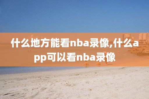 什么地方能看nba录像,什么app可以看nba录像