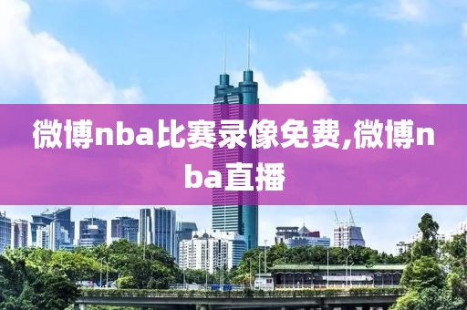 微博nba比赛录像免费,微博nba直播