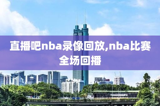 直播吧nba录像回放,nba比赛全场回播