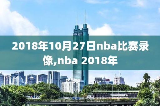 2018年10月27日nba比赛录像,nba 2018年