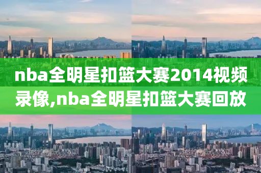 nba全明星扣篮大赛2014视频录像,nba全明星扣篮大赛回放