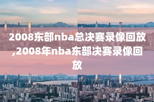 2008东部nba总决赛录像回放,2008年nba东部决赛录像回放