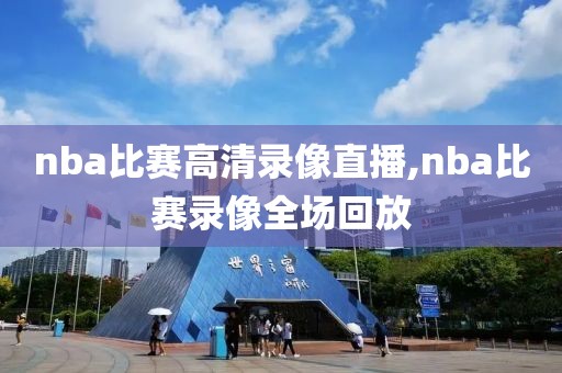 nba比赛高清录像直播,nba比赛录像全场回放