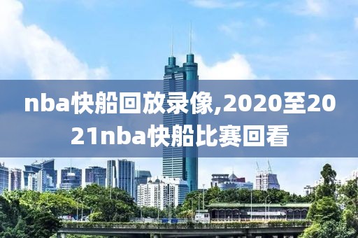 nba快船回放录像,2020至2021nba快船比赛回看