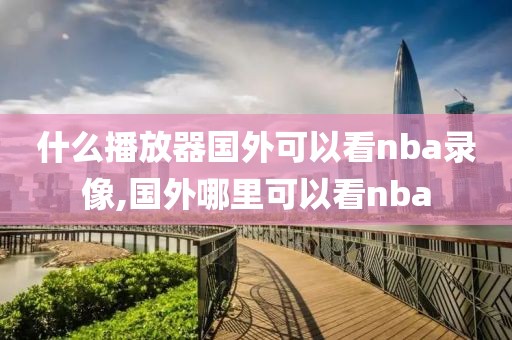 什么播放器国外可以看nba录像,国外哪里可以看nba