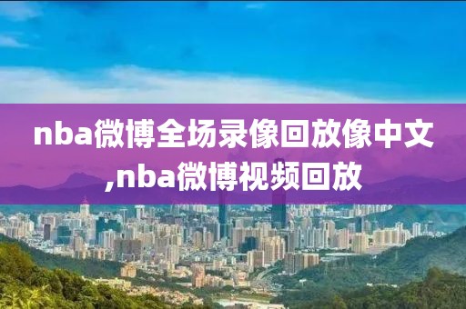 nba微博全场录像回放像中文,nba微博视频回放