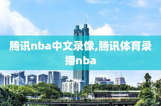 腾讯nba中文录像,腾讯体育录播nba