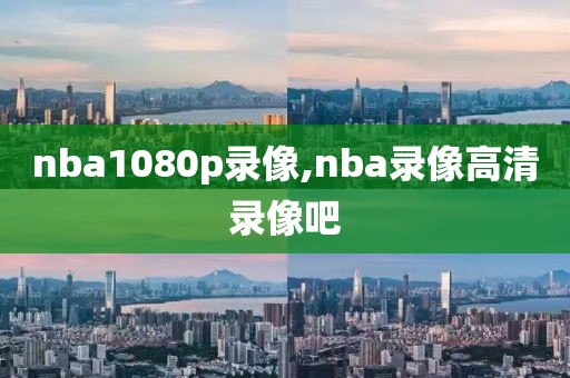 nba1080p录像,nba录像高清录像吧