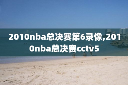 2010nba总决赛第6录像,2010nba总决赛cctv5