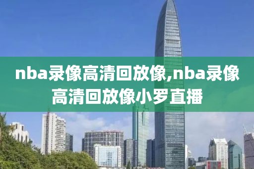 nba录像高清回放像,nba录像高清回放像小罗直播