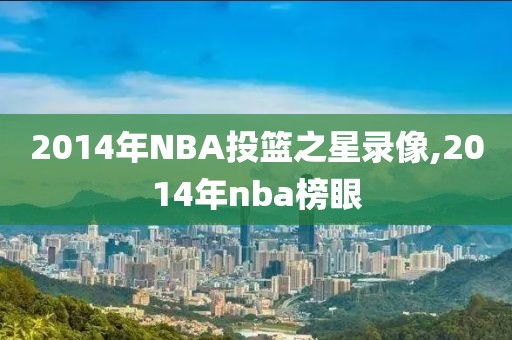 2014年NBA投篮之星录像,2014年nba榜眼