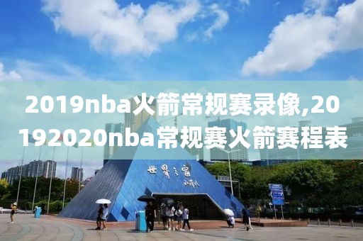 2019nba火箭常规赛录像,20192020nba常规赛火箭赛程表