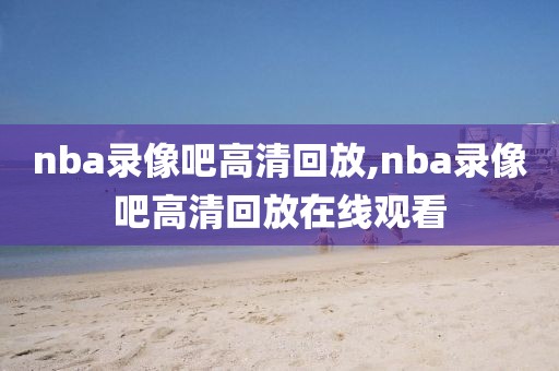 nba录像吧高清回放,nba录像吧高清回放在线观看