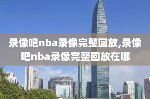 录像吧nba录像完整回放,录像吧nba录像完整回放在哪