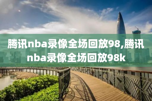 腾讯nba录像全场回放98,腾讯nba录像全场回放98k