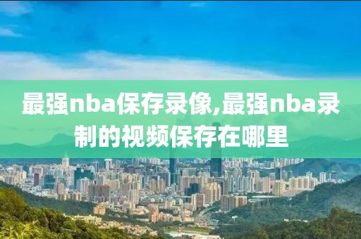 最强nba保存录像,最强nba录制的视频保存在哪里