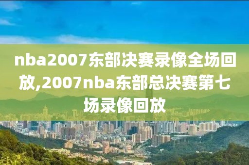 nba2007东部决赛录像全场回放,2007nba东部总决赛第七场录像回放