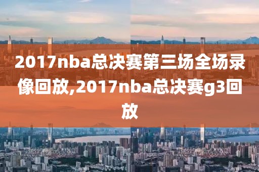 2017nba总决赛第三场全场录像回放,2017nba总决赛g3回放