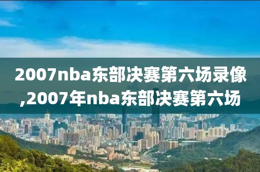 2007nba东部决赛第六场录像,2007年nba东部决赛第六场