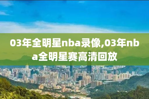 03年全明星nba录像,03年nba全明星赛高清回放