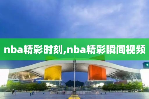 nba精彩时刻,nba精彩瞬间视频