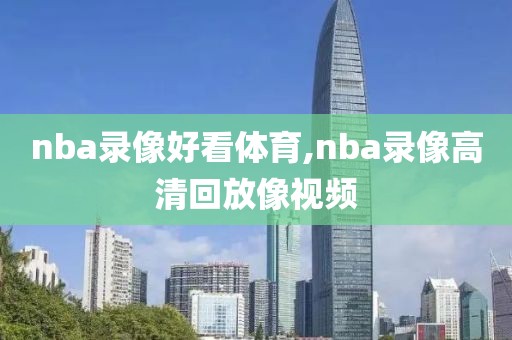 nba录像好看体育,nba录像高清回放像视频