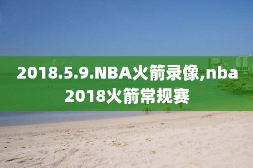 2018.5.9.NBA火箭录像,nba2018火箭常规赛