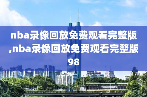 nba录像回放免费观看完整版,nba录像回放免费观看完整版98