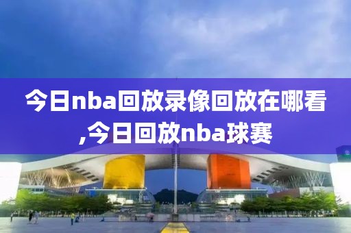 今日nba回放录像回放在哪看,今日回放nba球赛