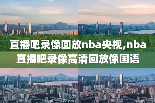 直播吧录像回放nba央视,nba直播吧录像高清回放像国语