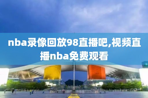 nba录像回放98直播吧,视频直播nba免费观看