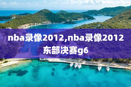 nba录像2012,nba录像2012东部决赛g6