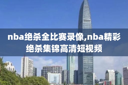 nba绝杀全比赛录像,nba精彩绝杀集锦高清短视频