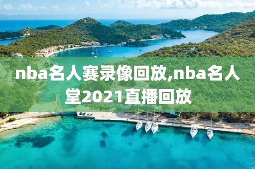 nba名人赛录像回放,nba名人堂2021直播回放