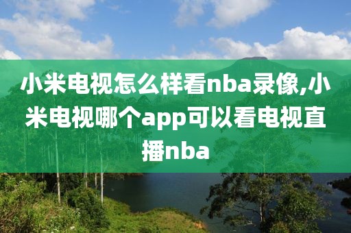 小米电视怎么样看nba录像,小米电视哪个app可以看电视直播nba