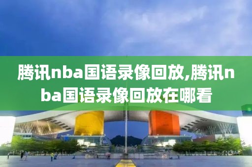 腾讯nba国语录像回放,腾讯nba国语录像回放在哪看