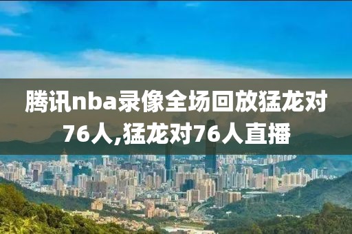 腾讯nba录像全场回放猛龙对76人,猛龙对76人直播