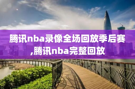 腾讯nba录像全场回放季后赛,腾讯nba完整回放