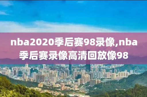 nba2020季后赛98录像,nba季后赛录像高清回放像98