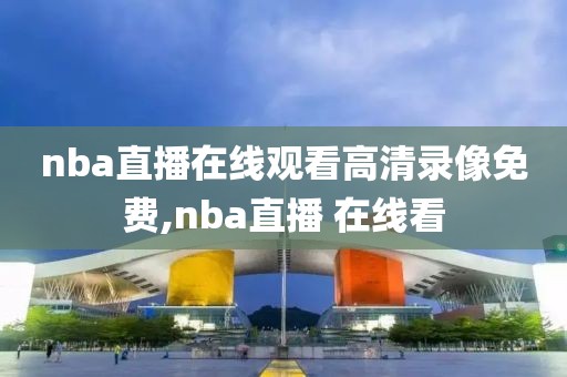 nba直播在线观看高清录像免费,nba直播 在线看