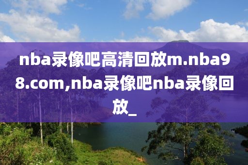 nba录像吧高清回放m.nba98.com,nba录像吧nba录像回放_