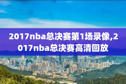 2017nba总决赛第1场录像,2017nba总决赛高清回放