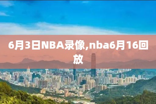 6月3日NBA录像,nba6月16回放