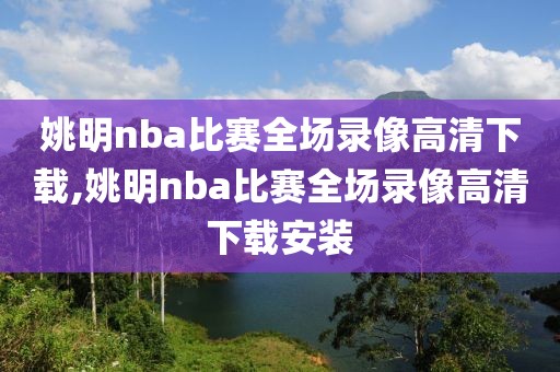 姚明nba比赛全场录像高清下载,姚明nba比赛全场录像高清下载安装