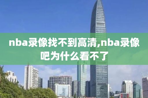 nba录像找不到高清,nba录像吧为什么看不了